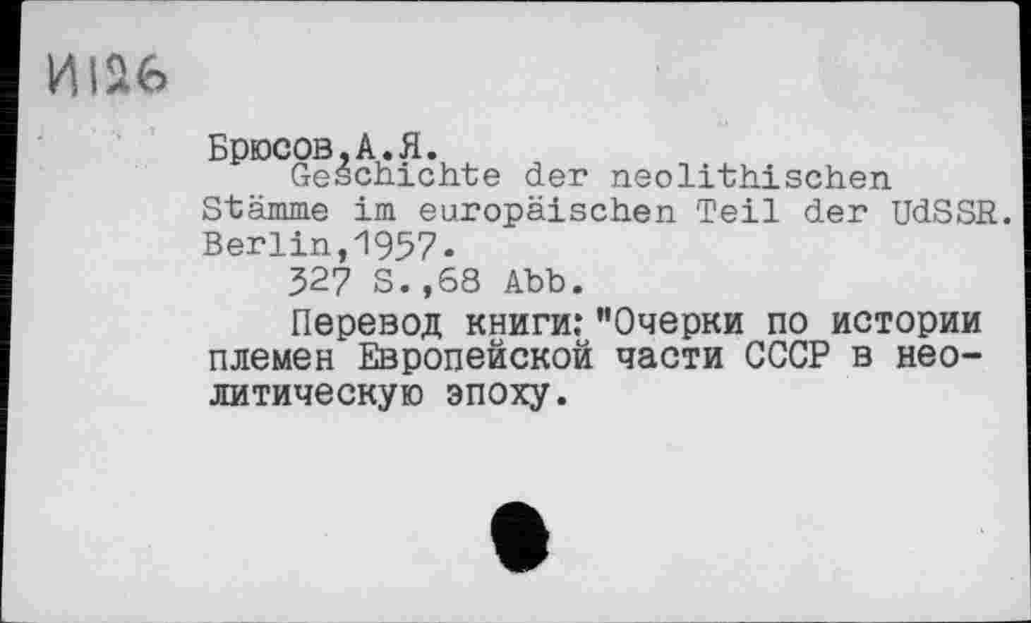 ﻿иіав
Брюсов,А.Я.
Geschichte der neolithischen Stämme im europäischen Teil der UdSSR. Berlin,1957«
327 S.,68 Abb.
Перевод книги: "Очерки по истории племен Европейской части СССР в неолитическую эпоху.